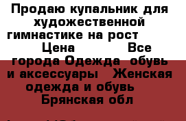 Продаю купальник для художественной гимнастике на рост 160-165 › Цена ­ 7 000 - Все города Одежда, обувь и аксессуары » Женская одежда и обувь   . Брянская обл.